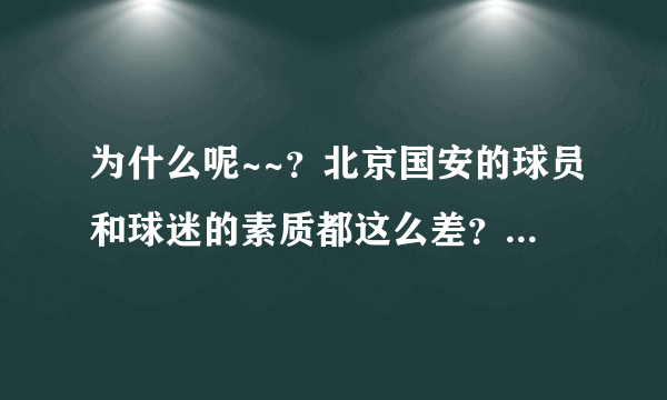 为什么呢~~？北京国安的球员和球迷的素质都这么差？ 毕竟是首都的球队啊~~