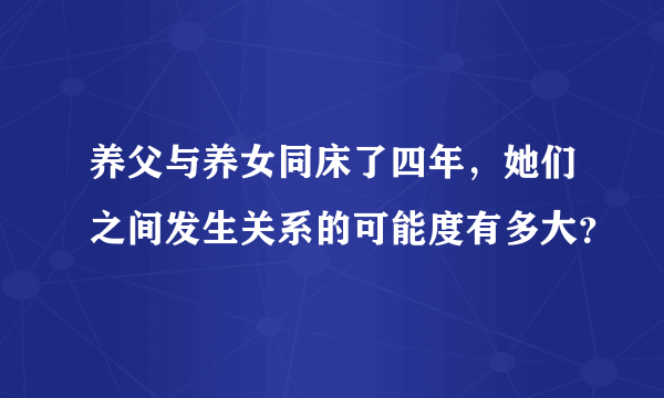 养父与养女同床了四年，她们之间发生关系的可能度有多大？