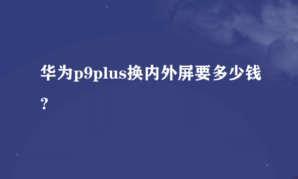 华为p9plus换内外屏要多少钱？