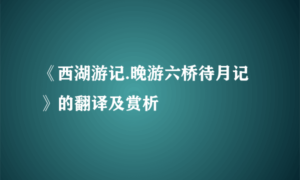 《西湖游记.晚游六桥待月记》的翻译及赏析