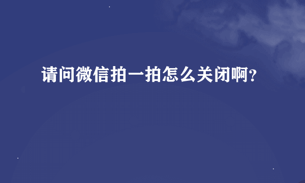 请问微信拍一拍怎么关闭啊？