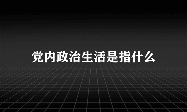 党内政治生活是指什么