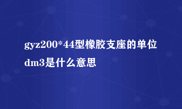 gyz200*44型橡胶支座的单位dm3是什么意思