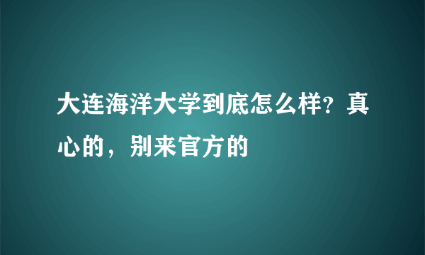 大连海洋大学到底怎么样？真心的，别来官方的