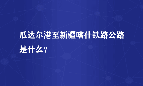 瓜达尔港至新疆喀什铁路公路是什么？