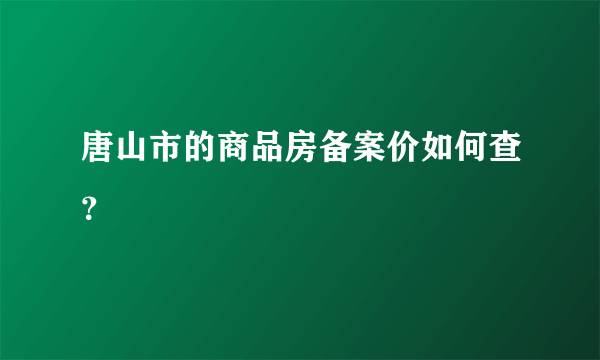 唐山市的商品房备案价如何查？