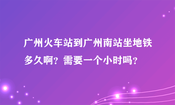 广州火车站到广州南站坐地铁多久啊？需要一个小时吗？