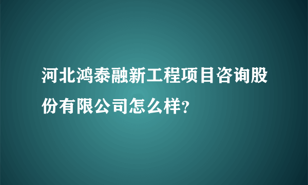 河北鸿泰融新工程项目咨询股份有限公司怎么样？