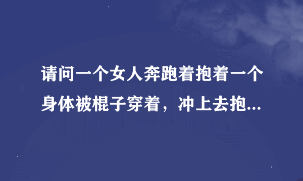 请问一个女人奔跑着抱着一个身体被棍子穿着，冲上去抱着接吻的外国电影，请问是什么电影？