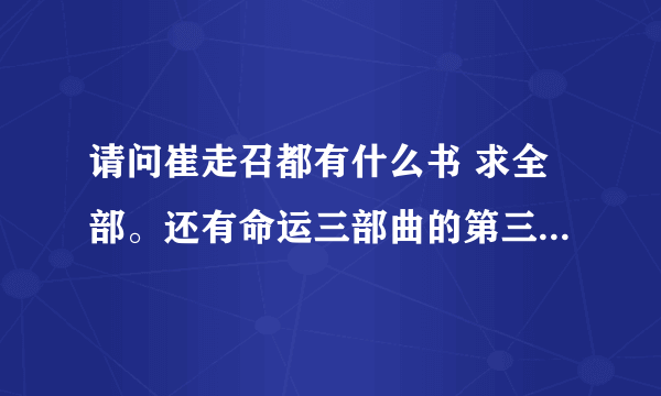 请问崔走召都有什么书 求全部。还有命运三部曲的第三部到底是什么 749212892@qq。com