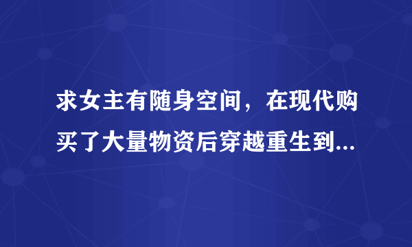 求女主有随身空间，在现代购买了大量物资后穿越重生到古代的小说 1v1宅斗宫斗文