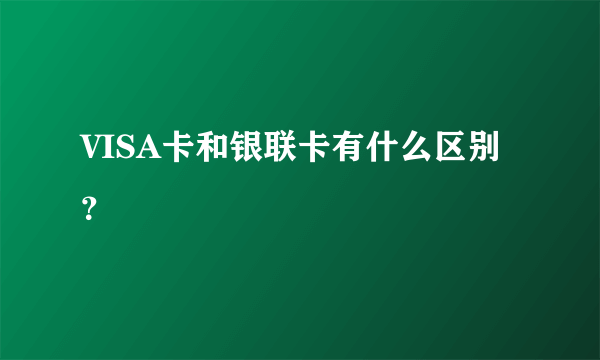 VISA卡和银联卡有什么区别？