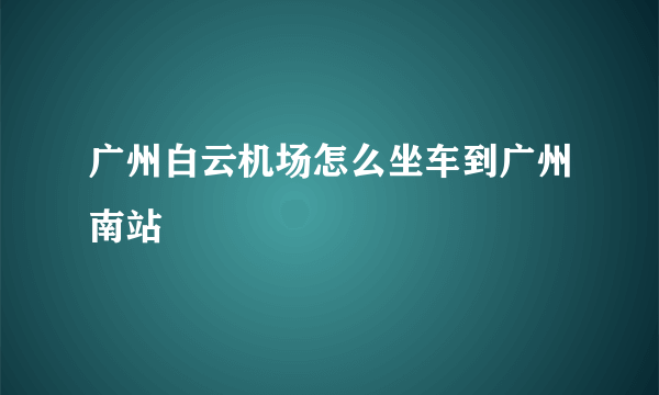 广州白云机场怎么坐车到广州南站