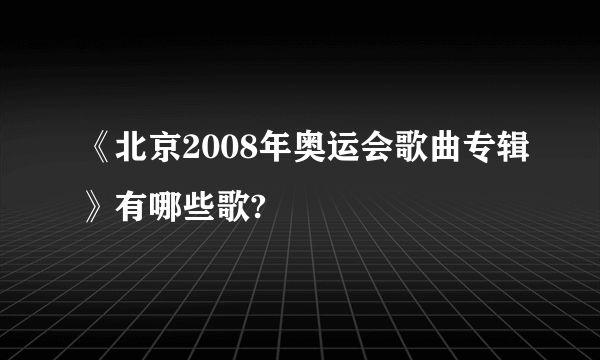 《北京2008年奥运会歌曲专辑》有哪些歌?