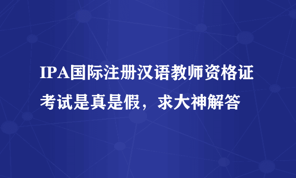 IPA国际注册汉语教师资格证考试是真是假，求大神解答