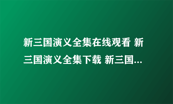 新三国演义全集在线观看 新三国演义全集下载 新三国演义全集高清