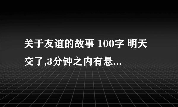 关于友谊的故事 100字 明天交了,3分钟之内有悬赏拿!!快来啊!