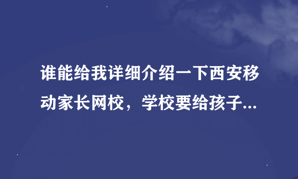 谁能给我详细介绍一下西安移动家长网校，学校要给孩子办校讯通业务，说家长网校很不错，求助啊！！