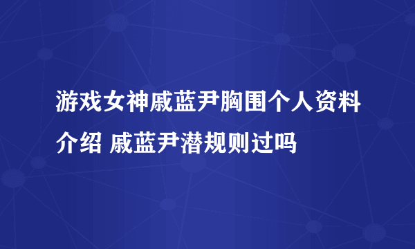 游戏女神戚蓝尹胸围个人资料介绍 戚蓝尹潜规则过吗