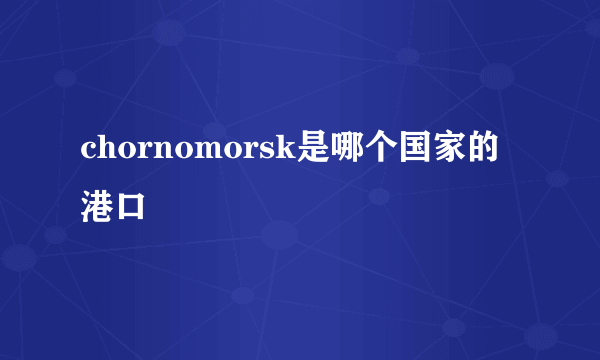 chornomorsk是哪个国家的港口