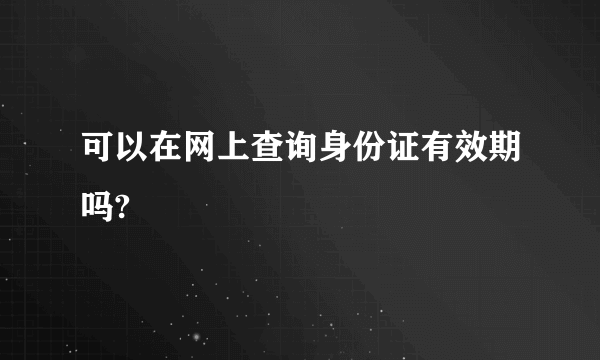 可以在网上查询身份证有效期吗?