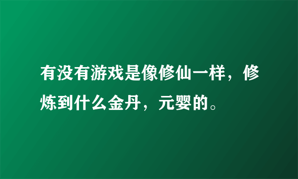 有没有游戏是像修仙一样，修炼到什么金丹，元婴的。