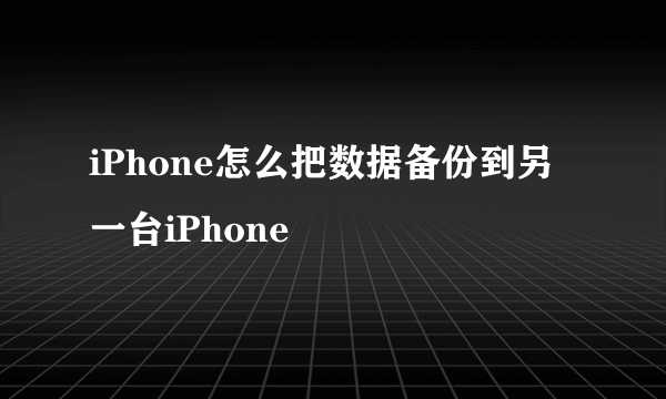 iPhone怎么把数据备份到另一台iPhone