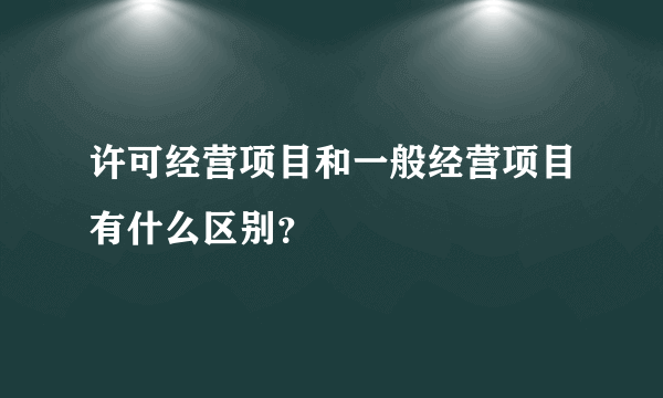 许可经营项目和一般经营项目有什么区别？