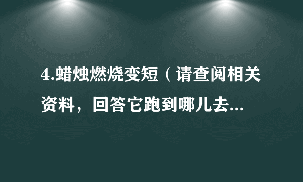 4.蜡烛燃烧变短（请查阅相关资料，回答它跑到哪儿去了？）: