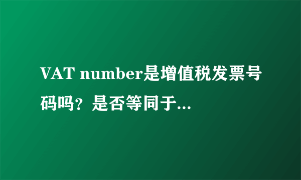 VAT number是增值税发票号码吗？是否等同于纳税人登记号呢。