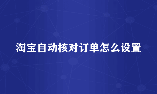 淘宝自动核对订单怎么设置