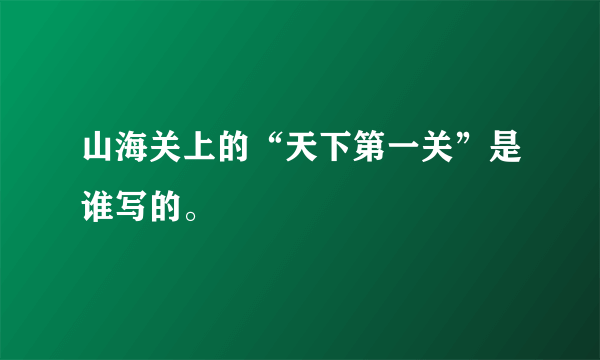 山海关上的“天下第一关”是谁写的。