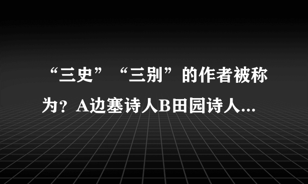 “三史”“三别”的作者被称为？A边塞诗人B田园诗人C诗圣D诗仙