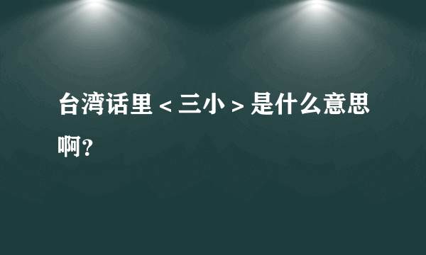 台湾话里＜三小＞是什么意思啊？