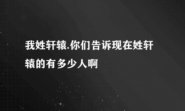 我姓轩辕.你们告诉现在姓轩辕的有多少人啊