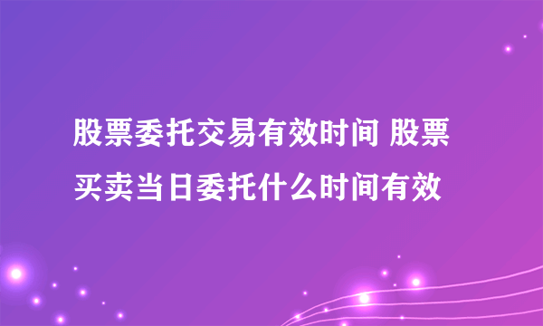 股票委托交易有效时间 股票买卖当日委托什么时间有效