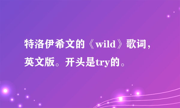 特洛伊希文的《wild》歌词，英文版。开头是try的。