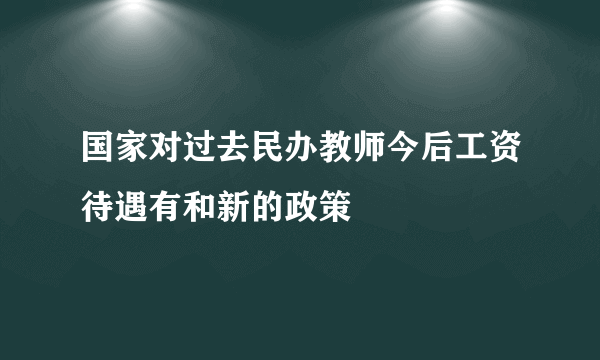 国家对过去民办教师今后工资待遇有和新的政策