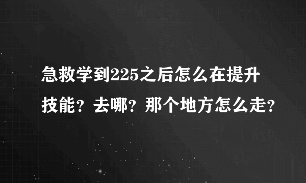 急救学到225之后怎么在提升技能？去哪？那个地方怎么走？