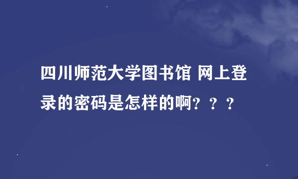 四川师范大学图书馆 网上登录的密码是怎样的啊？？？