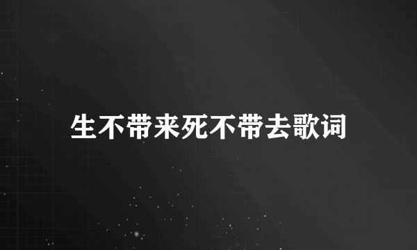 生不带来死不带去歌词