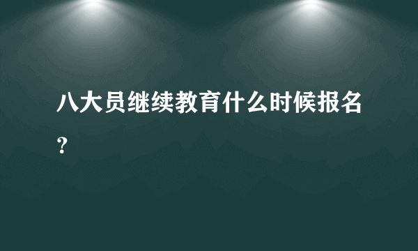 八大员继续教育什么时候报名？