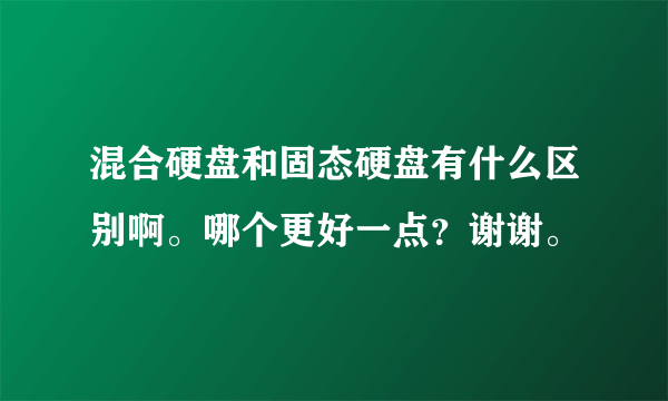 混合硬盘和固态硬盘有什么区别啊。哪个更好一点？谢谢。