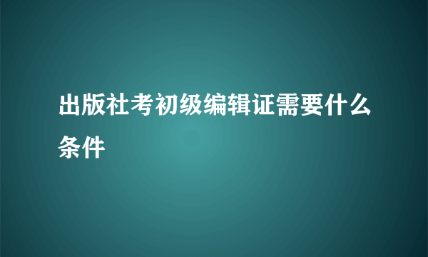 出版社考初级编辑证需要什么条件