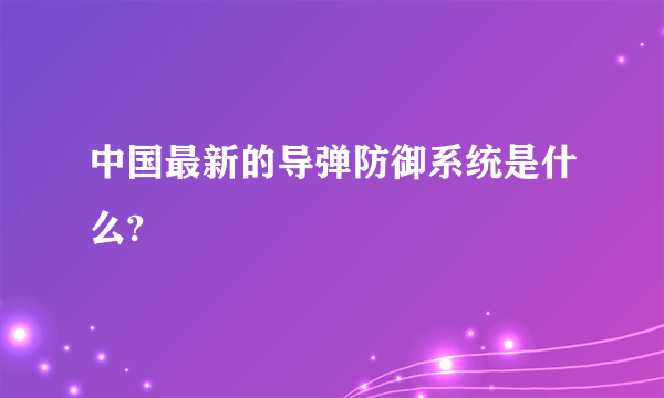 中国最新的导弹防御系统是什么?