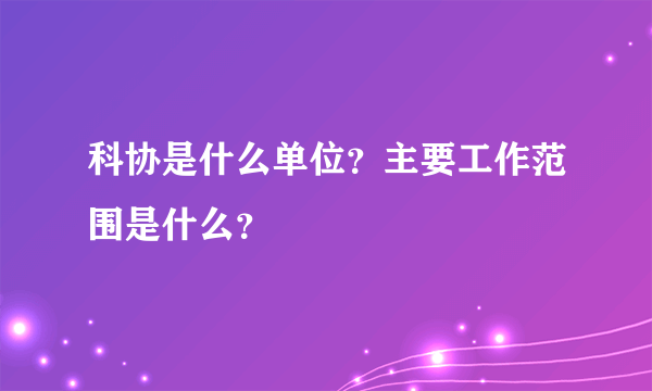 科协是什么单位？主要工作范围是什么？