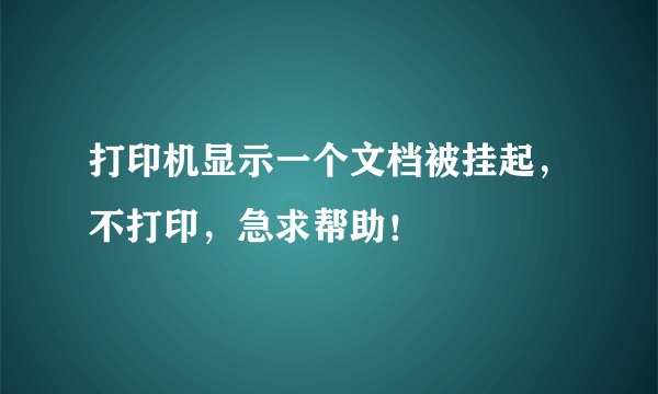 打印机显示一个文档被挂起，不打印，急求帮助！