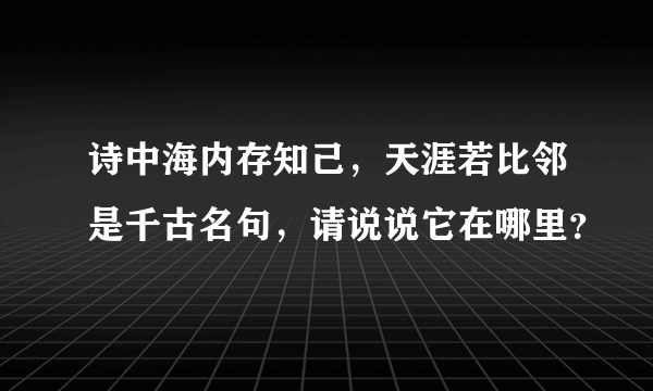 诗中海内存知己，天涯若比邻是千古名句，请说说它在哪里？