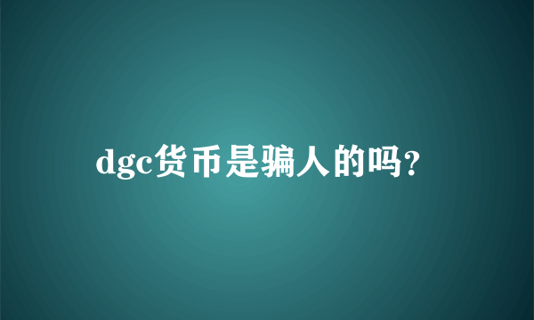 dgc货币是骗人的吗？