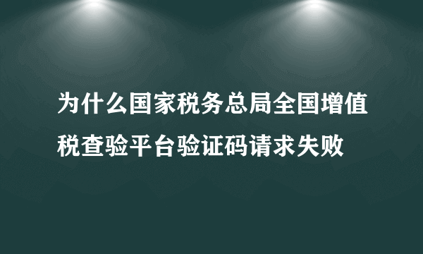 为什么国家税务总局全国增值税查验平台验证码请求失败